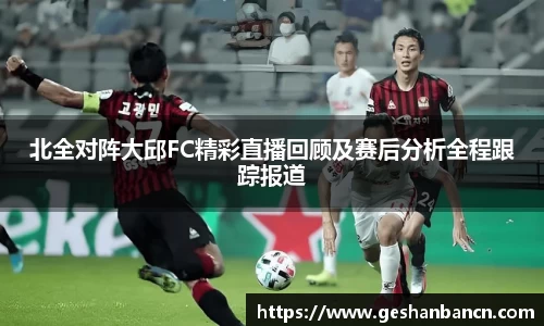 北全对阵大邱FC精彩直播回顾及赛后分析全程跟踪报道