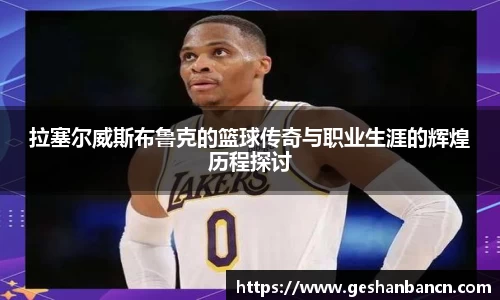 拉塞尔威斯布鲁克的篮球传奇与职业生涯的辉煌历程探讨