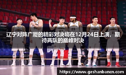 辽宁对阵广厦的精彩对决将在12月24日上演，期待两队的巅峰对决