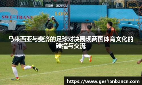 马来西亚与斐济的足球对决展现两国体育文化的碰撞与交流