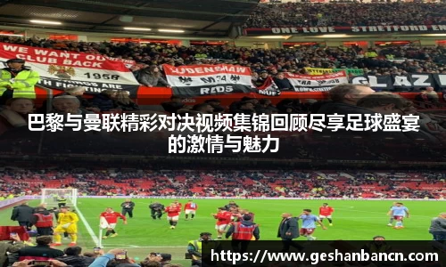 巴黎与曼联精彩对决视频集锦回顾尽享足球盛宴的激情与魅力
