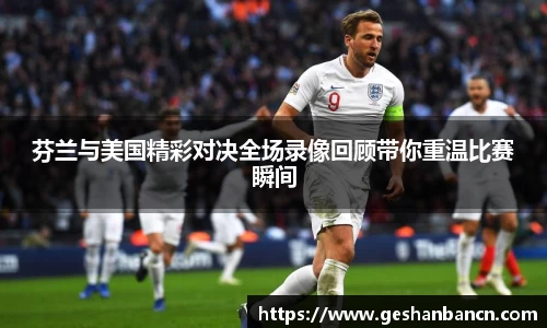 芬兰与美国精彩对决全场录像回顾带你重温比赛瞬间