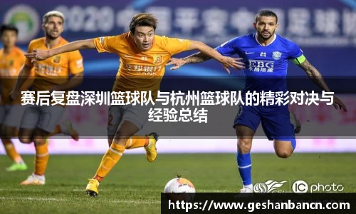 赛后复盘深圳篮球队与杭州篮球队的精彩对决与经验总结