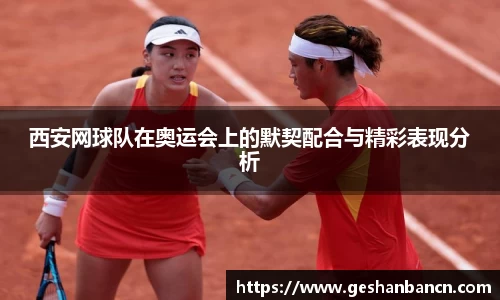 西安网球队在奥运会上的默契配合与精彩表现分析